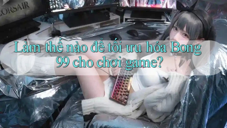 Làm thế nào để tối ưu hóa Bong99 cho chơi game?