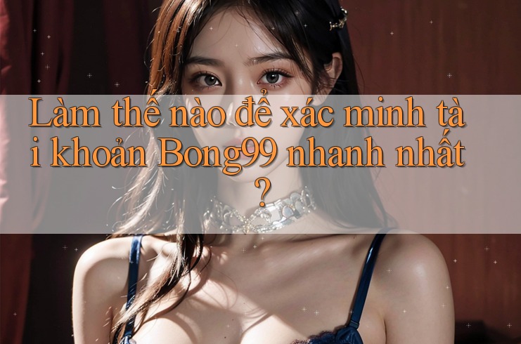Làm thế nào để xác minh tài khoản Bong99 nhanh nhất?