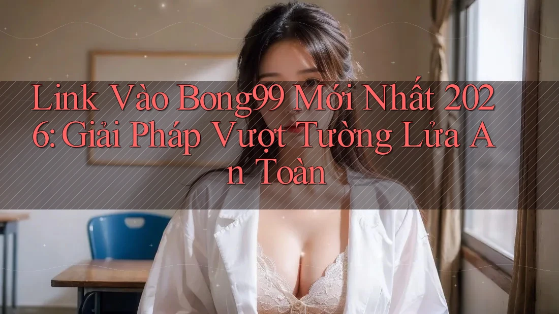 Link Vào Bong99 Mới Nhất 2026: Giải Pháp Vượt Tường Lửa An Toàn