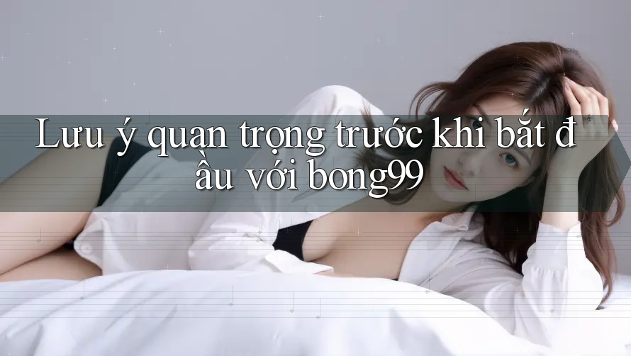 Lưu ý quan trọng trước khi bắt đầu với bong99