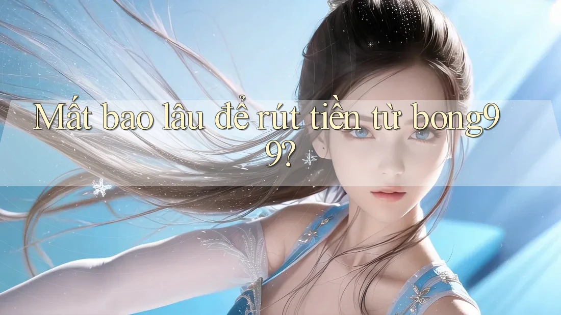 Mất bao lâu để rút tiền từ bong99? Mất bao lâu để rút tiền từ bong99?