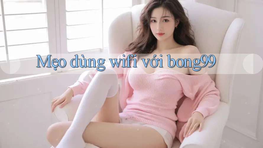 Mẹo dùng wifi với bong99 Mẹo dùng wifi với bong99