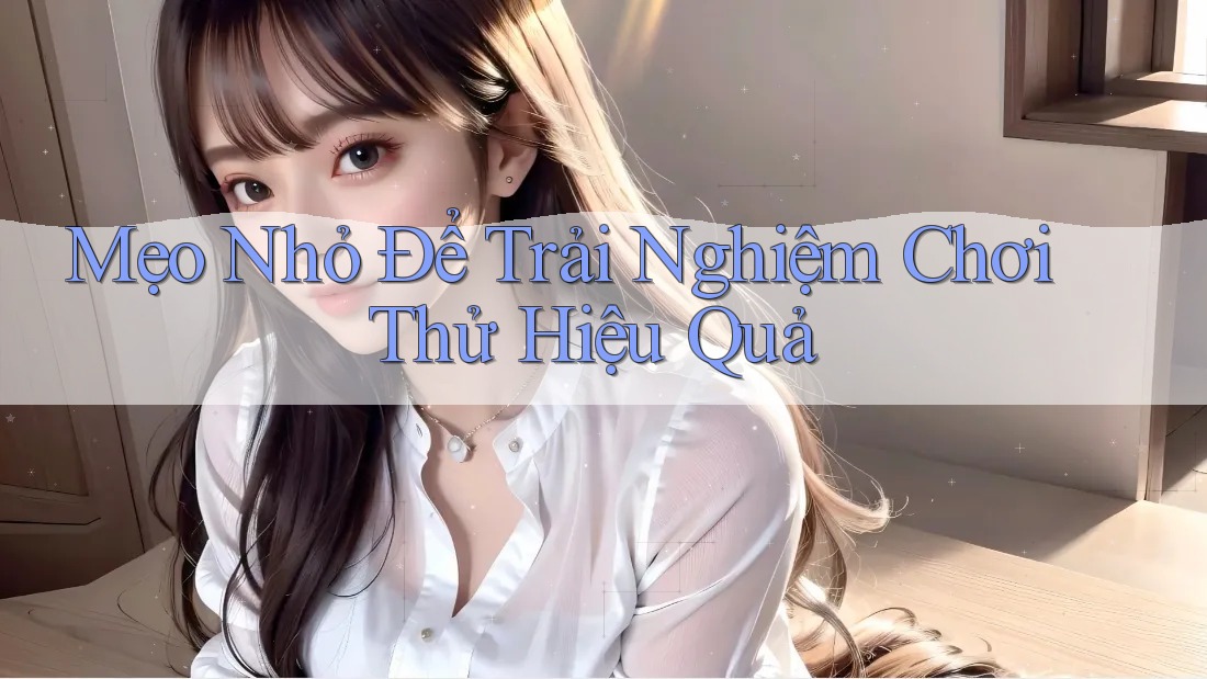 Mẹo Nhỏ Để Trải Nghiệm Chơi Thử Hiệu Quả