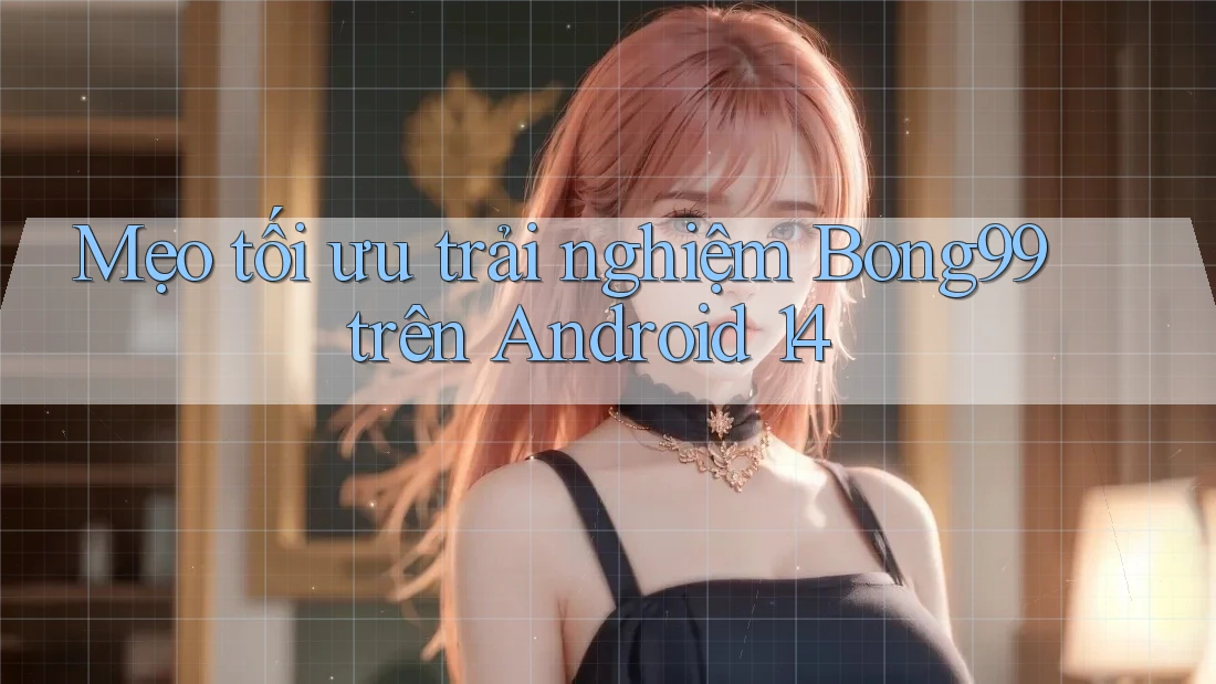 Mẹo tối ưu trải nghiệm Bong99 trên Android 14