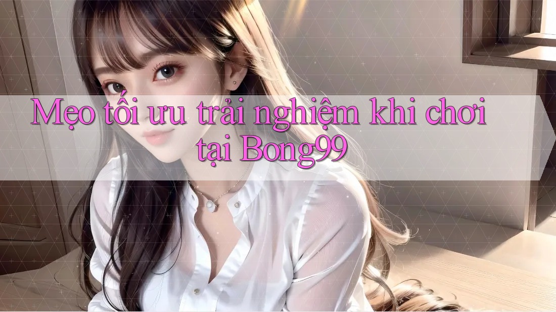 Mẹo tối ưu trải nghiệm khi chơi tại Bong99