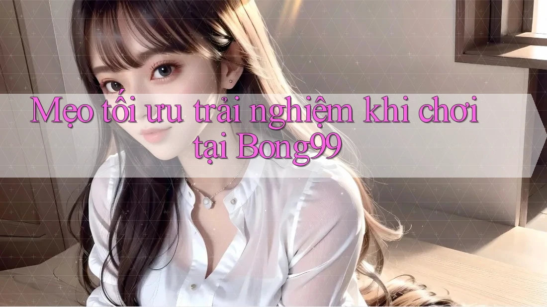 Mẹo tối ưu trải nghiệm khi chơi tại Bong99 Mẹo tối ưu trải nghiệm khi chơi tại Bong99