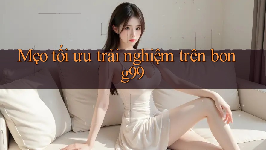 Mẹo tối ưu trải nghiệm trên bong99