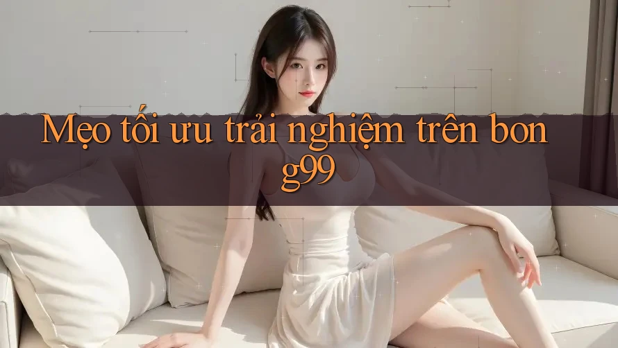 Mẹo tối ưu trải nghiệm trên bong99