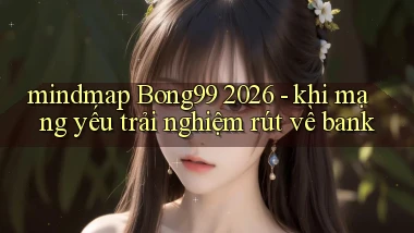 mindmap Bong99 2026   khi mạng yếu trải nghiệm rút về bank