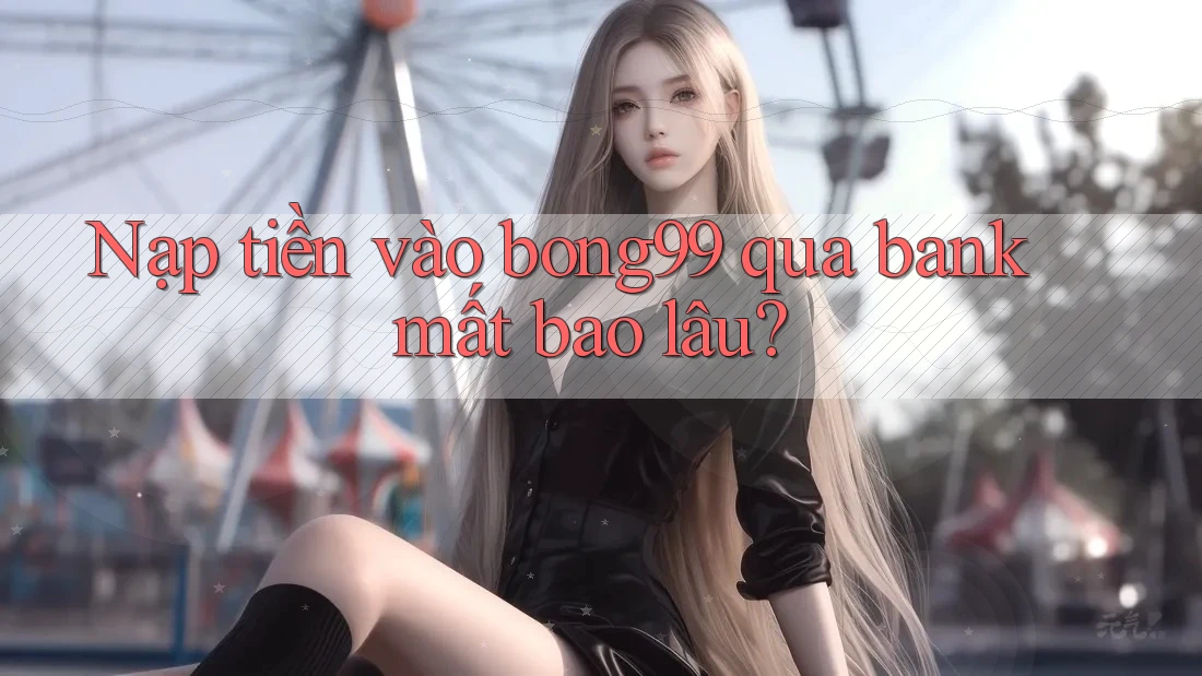 Nạp tiền vào bong99 qua bank mất bao lâu? Nạp tiền vào bong99 qua bank mất bao lâu?
