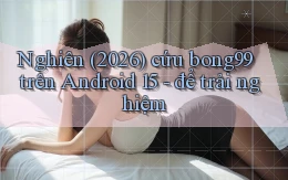 nghiên (2026) cứu bong99 trên Android 15   để trải nghiệm