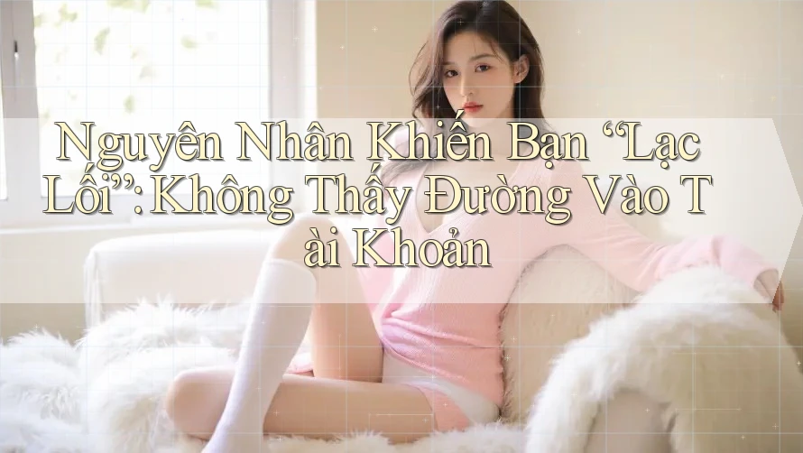 Nguyên Nhân Khiến Bạn “Lạc Lối”: Không Thấy Đường Vào Tài Khoản Nguyên Nhân Khiến Bạn “Lạc Lối”: Không Thấy Đường Vào Tài Khoản