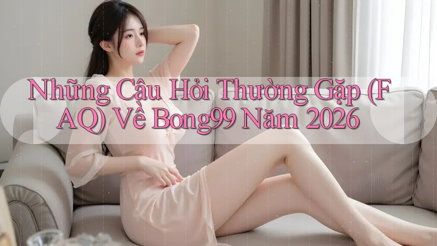 Những Câu Hỏi Thường Gặp (FAQ) Về Bong99 Năm 2026