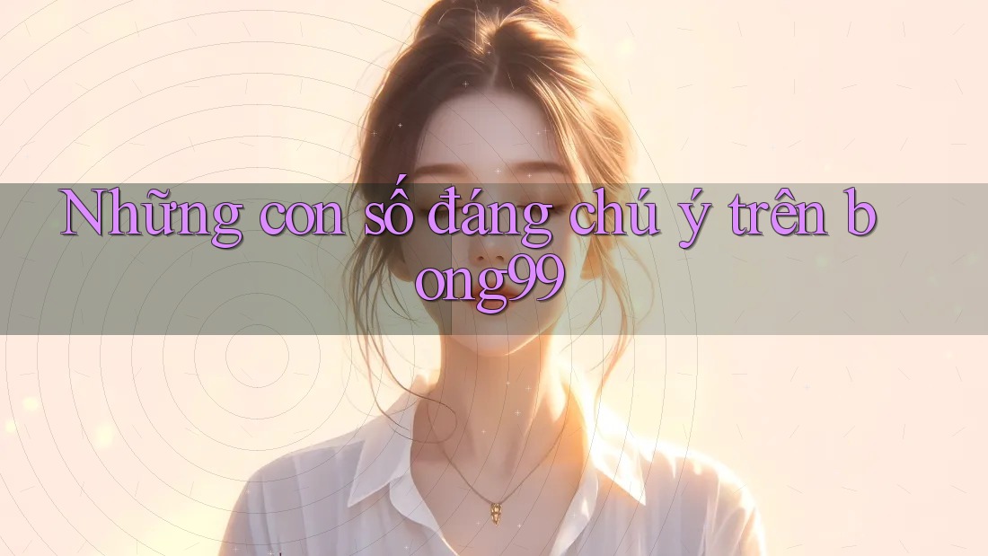 Những con số đáng chú ý trên bong99 Những con số đáng chú ý trên bong99