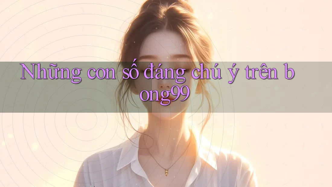 Những con số đáng chú ý trên bong99 Những con số đáng chú ý trên bong99
