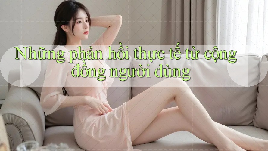 Những phản hồi thực tế từ cộng đồng người dùng Những phản hồi thực tế từ cộng đồng người dùng