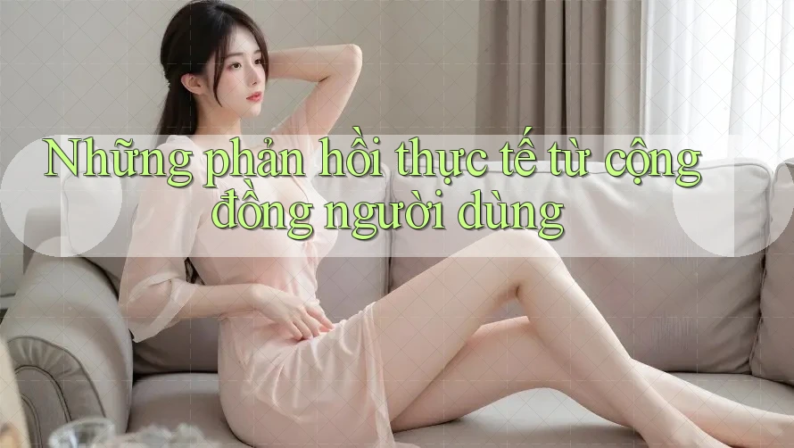 Những phản hồi thực tế từ cộng đồng người dùng Những phản hồi thực tế từ cộng đồng người dùng