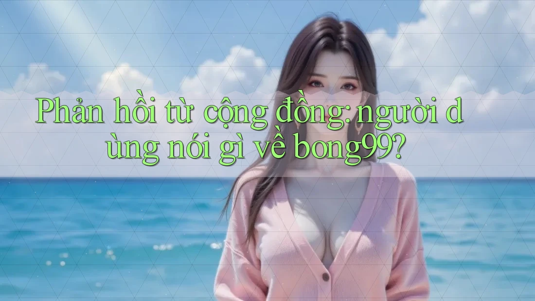 Phản hồi từ cộng đồng: người dùng nói gì về bong99? Phản hồi từ cộng đồng: người dùng nói gì về bong99?
