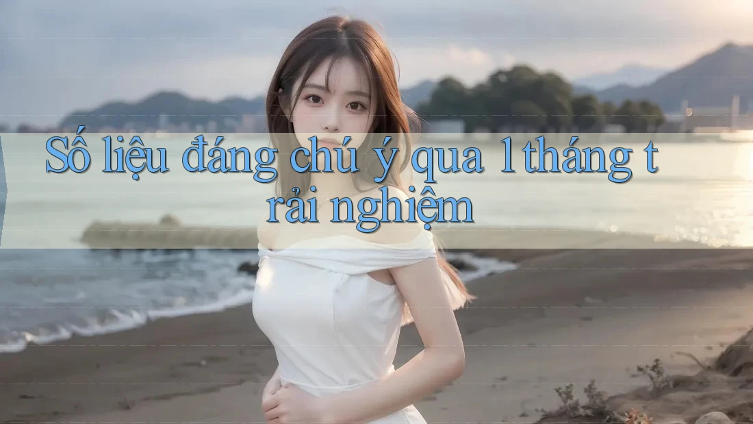 Số liệu đáng chú ý qua 1 tháng trải nghiệm