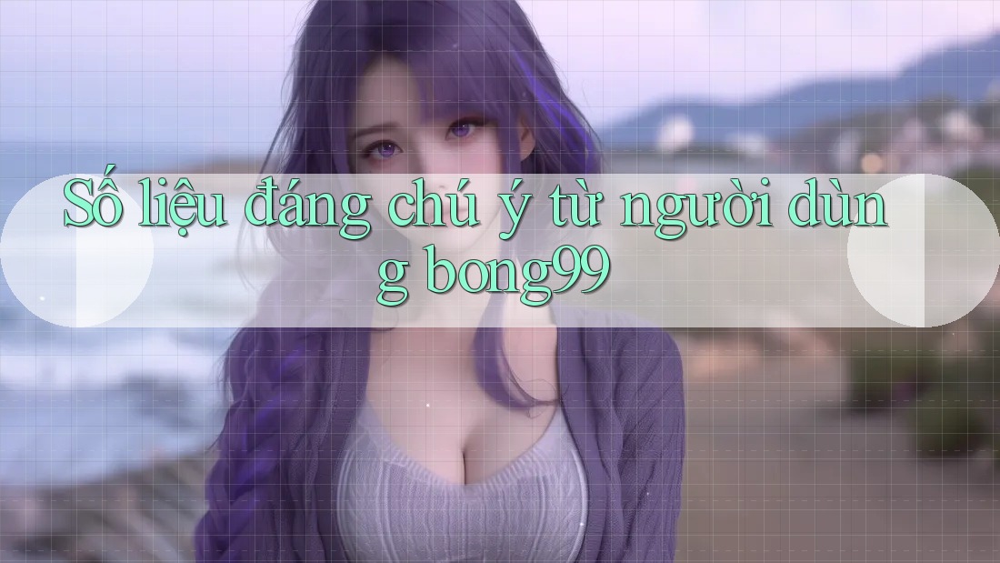 Số liệu đáng chú ý từ người dùng bong99