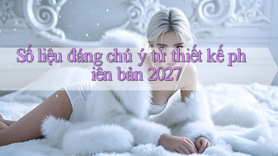 Số liệu đáng chú ý từ thiết kế phiên bản 2027