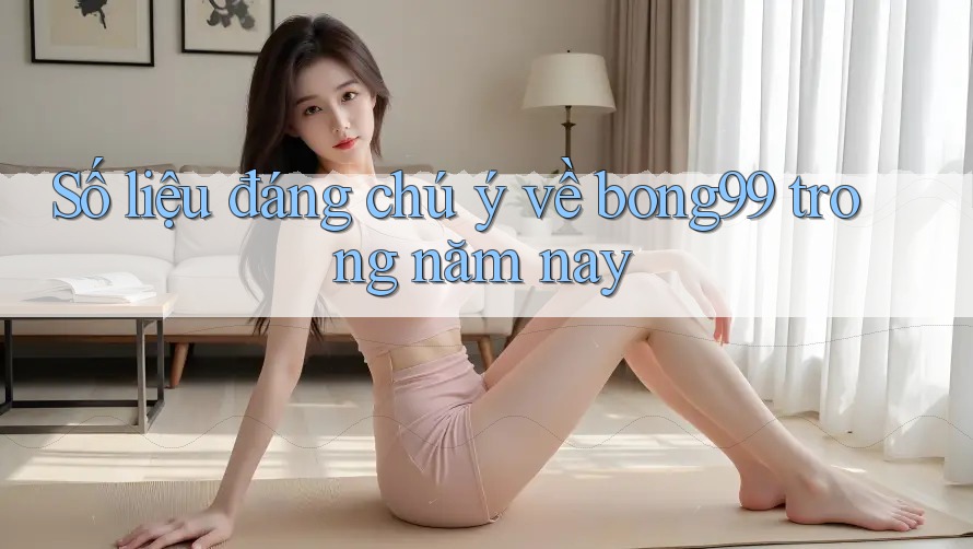 Số liệu đáng chú ý về bong99 trong năm nay