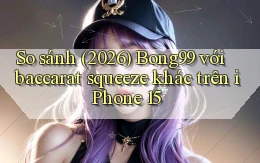So sánh (2026) Bong99 với baccarat squeeze khác trên iPhone 15