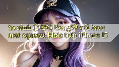 So sánh (2026) Bong99 với baccarat squeeze khác trên iPhone 15