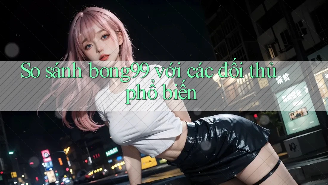 So sánh bong99 với các đối thủ phổ biến So sánh bong99 với các đối thủ phổ biến