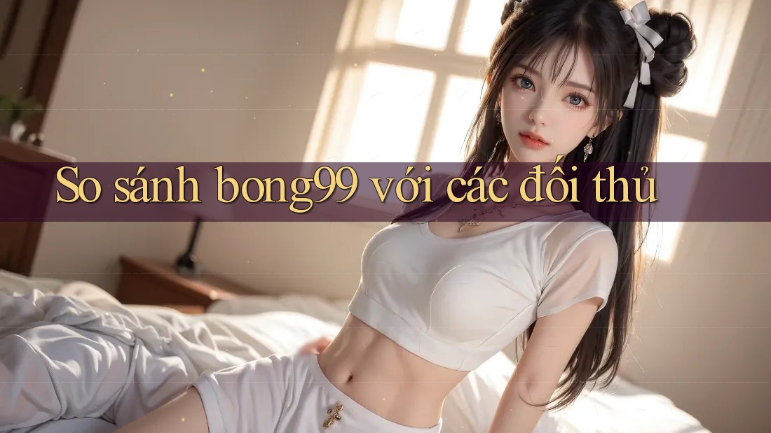 So sánh bong99 với các đối thủ