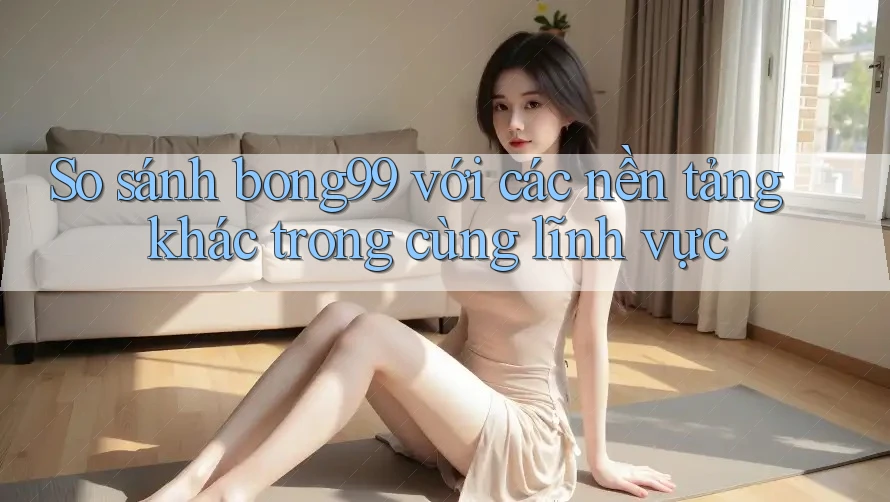So sánh bong99 với các nền tảng khác trong cùng lĩnh vực So sánh bong99 với các nền tảng khác trong cùng lĩnh vực