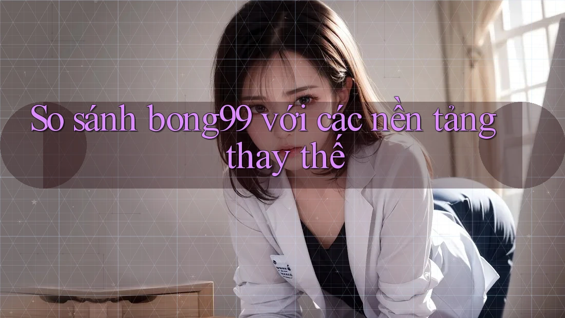 So sánh bong99 với các nền tảng thay thế