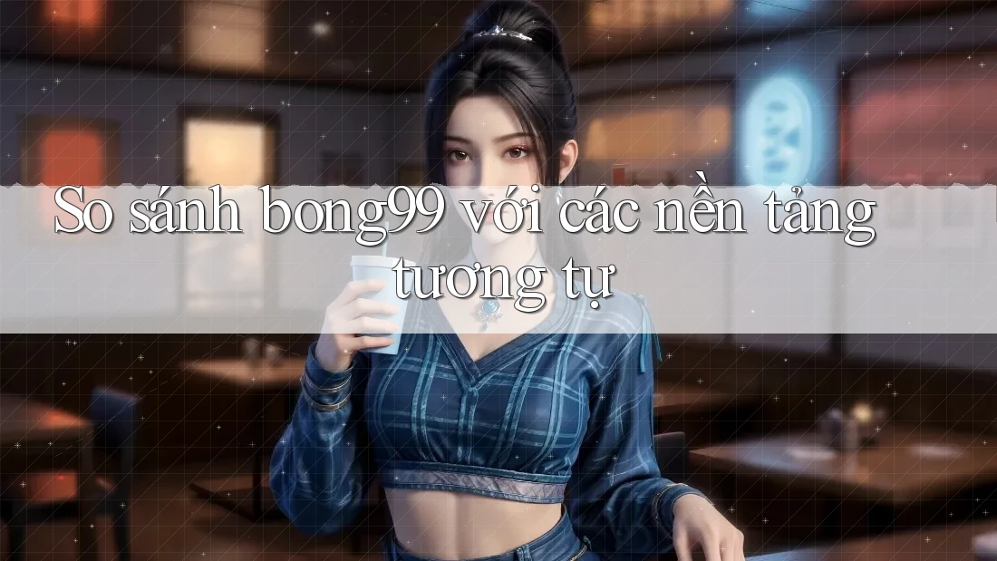 So sánh bong99 với các nền tảng tương tự So sánh bong99 với các nền tảng tương tự