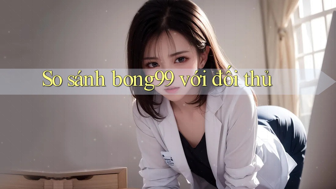 So sánh bong99 với đối thủ