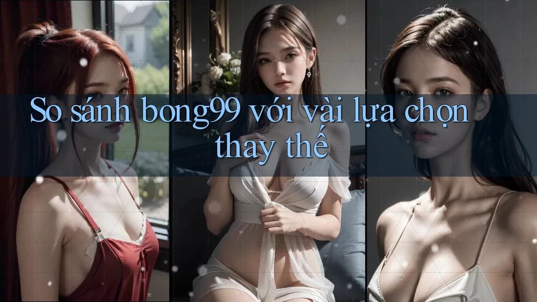So sánh bong99 với vài lựa chọn thay thế