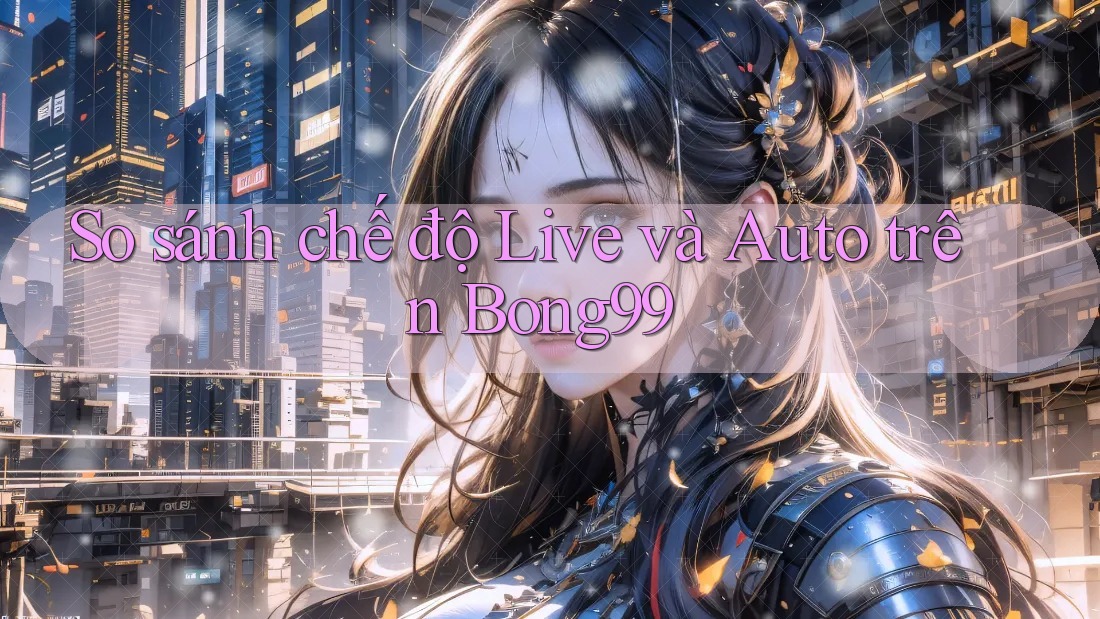 So sánh chế độ Live và Auto trên Bong99