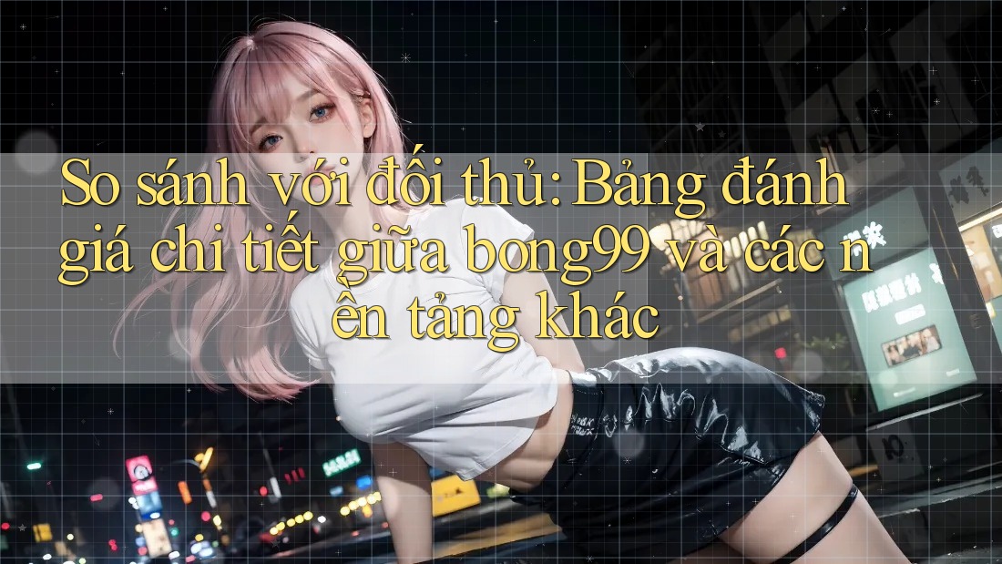 So sánh với đối thủ: Bảng đánh giá chi tiết giữa bong99 và các nền tảng khác So sánh với đối thủ: Bảng đánh giá chi tiết giữa bong99 và các nền tảng khác