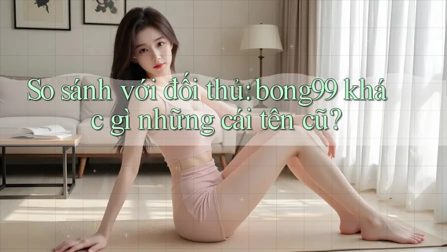 So sánh với đối thủ: bong99 khác gì những cái tên cũ? So sánh với đối thủ: bong99 khác gì những cái tên cũ?
