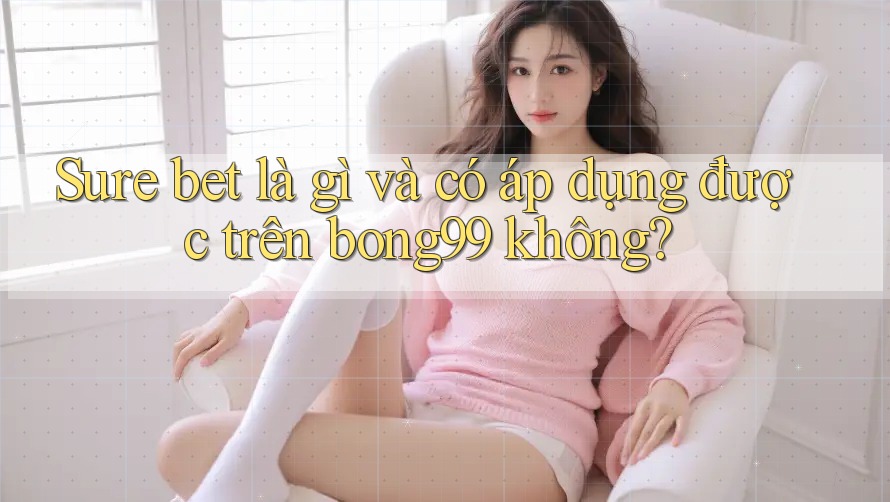 Sure bet là gì và có áp dụng được trên bong99 không?