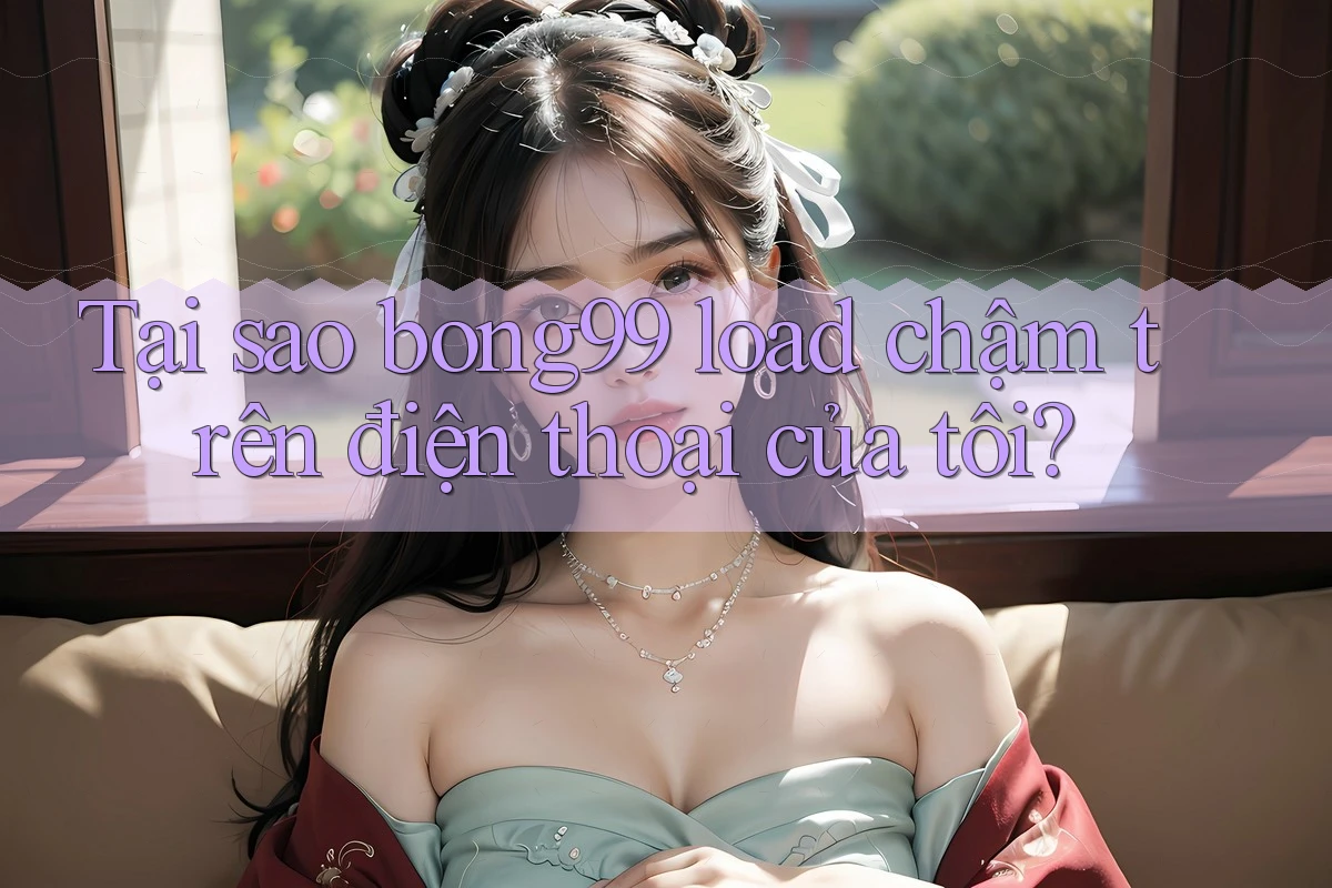 Tại sao bong99 load chậm trên điện thoại của tôi?