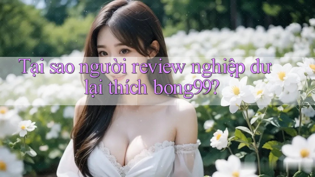 Tại sao người review nghiệp dư lại thích bong99?
