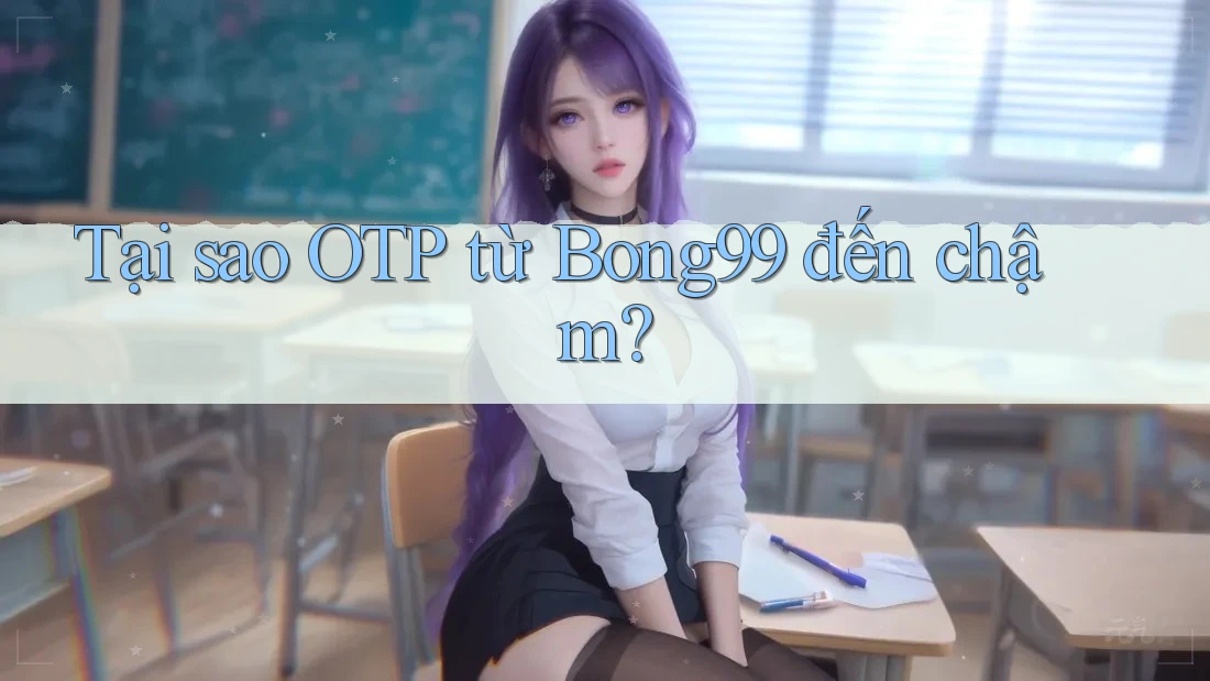 Tại sao OTP từ Bong99 đến chậm? Tại sao OTP từ Bong99 đến chậm?
