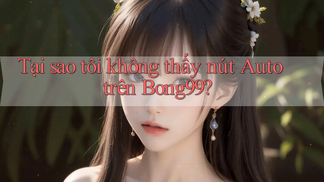 Tại sao tôi không thấy nút Auto trên Bong99?