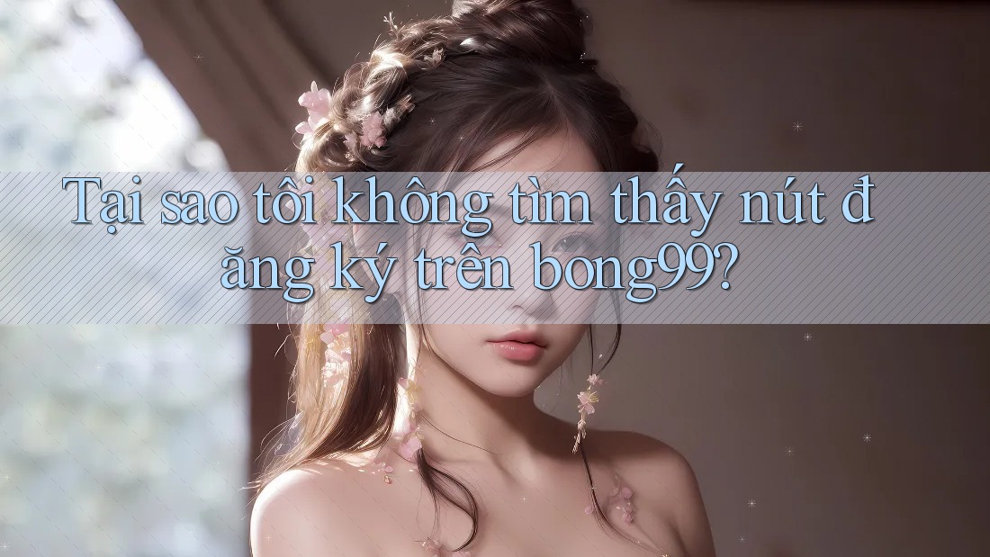 Tại sao tôi không tìm thấy nút đăng ký trên bong99?