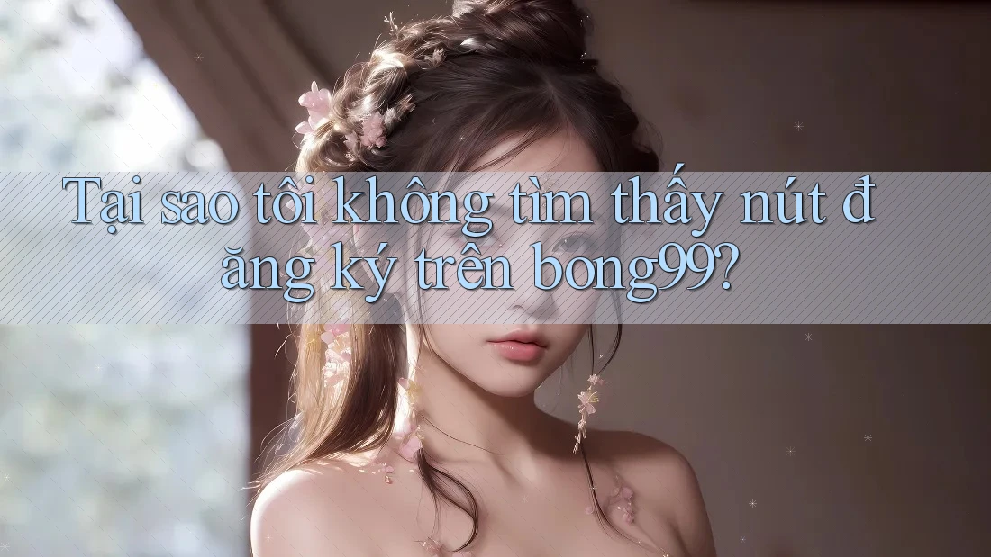 Tại sao tôi không tìm thấy nút đăng ký trên bong99?