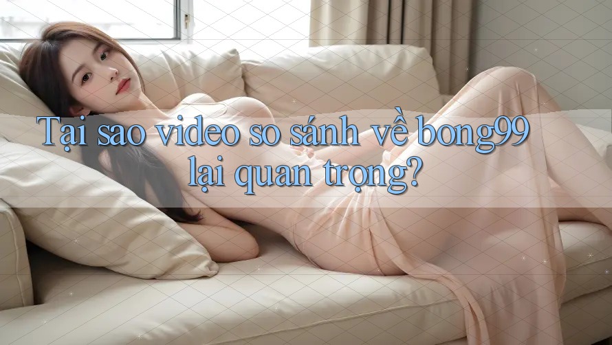 Tại sao video so sánh về bong99 lại quan trọng? Tại sao video so sánh về bong99 lại quan trọng?