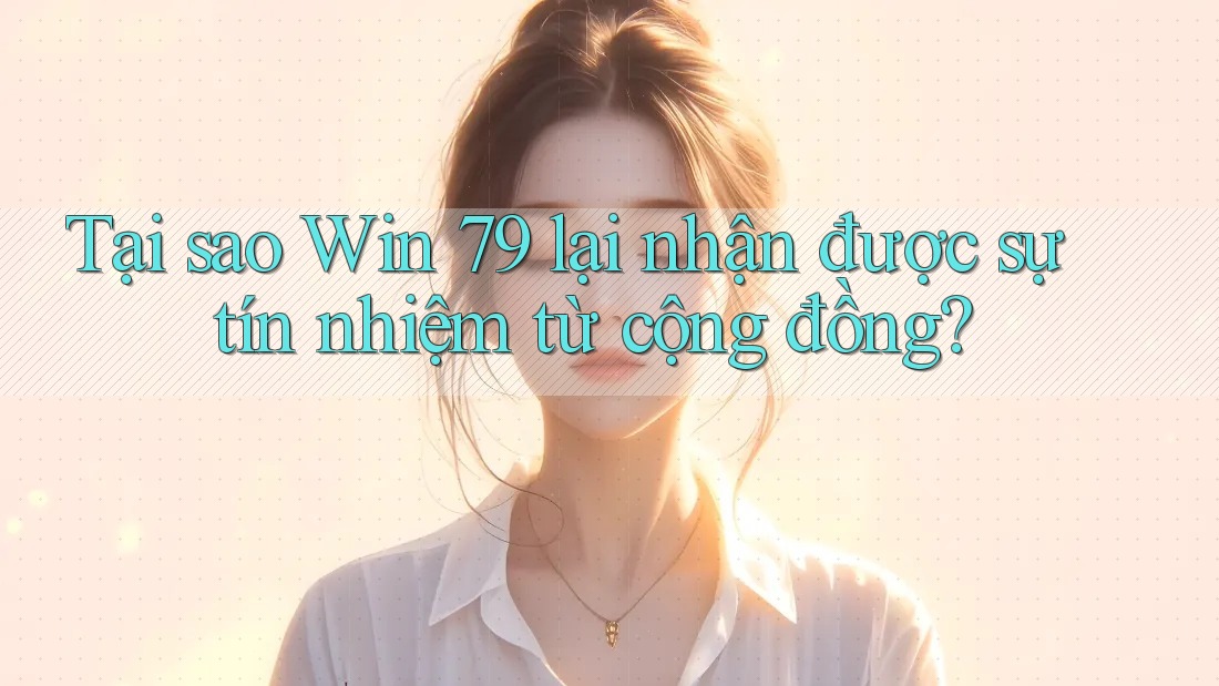 Tại sao Win 79 lại nhận được sự tín nhiệm từ cộng đồng?