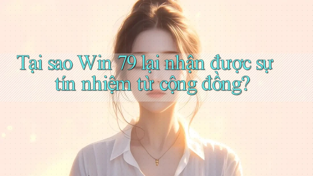 Tại sao Win 79 lại nhận được sự tín nhiệm từ cộng đồng?