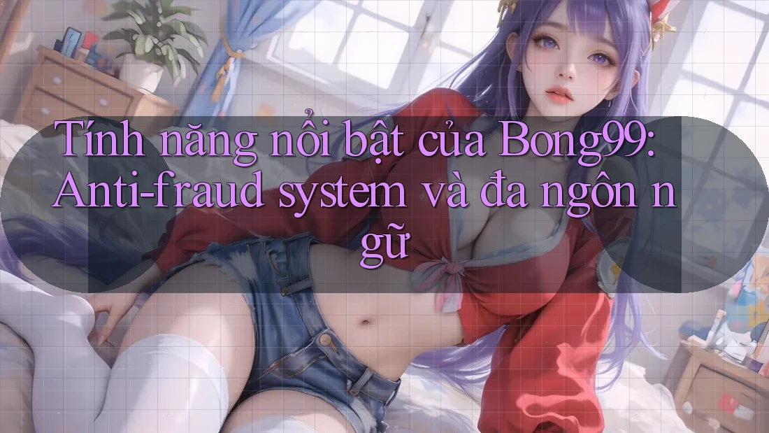Tính năng nổi bật của Bong99: Anti-fraud system và đa ngôn ngữ