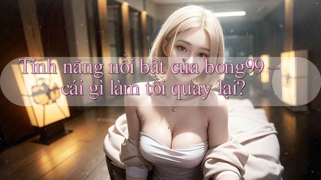 Tính năng nổi bật của bong99 – cái gì làm tôi quay lại? Tính năng nổi bật của bong99 – cái gì làm tôi quay lại?
